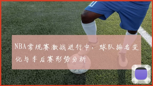 NBA常规赛激战进行中，球队排名变化与季后赛形势分析