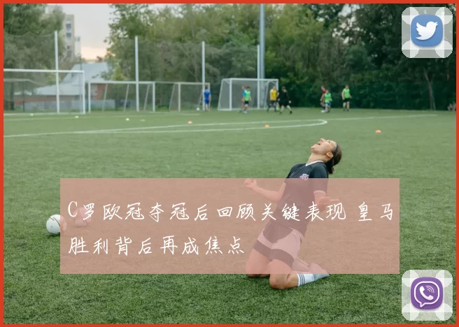 C罗欧冠夺冠后回顾关键表现 皇马胜利背后再成焦点