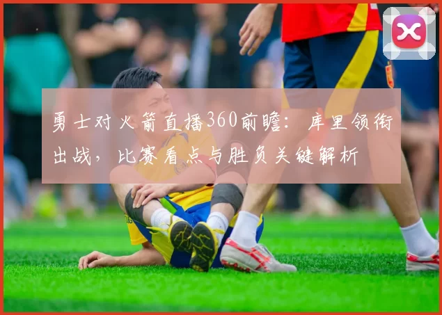 勇士对火箭直播360前瞻：库里领衔出战，比赛看点与胜负关键解析