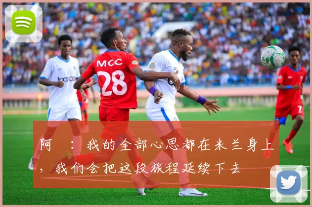 阿囧：我的全部心思都在米兰身上，我们会把这段旅程延续下去