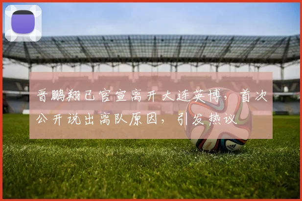 晋鹏翔已官宣离开大连英博,首次公开说出离队原因,引发热议