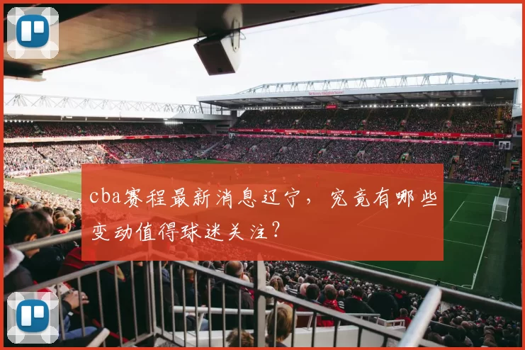 cba赛程最新消息辽宁,究竟有哪些变动值得球迷关注?