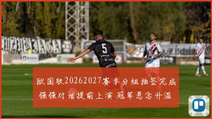 欧国联20262027赛季分组抽签完成 强强对话提前上演 冠军悬念升温