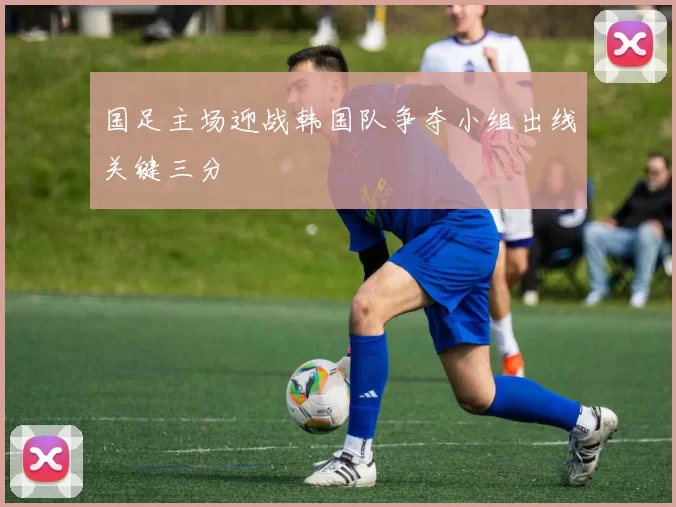 国足主场迎战韩国队争夺小组出线关键三分