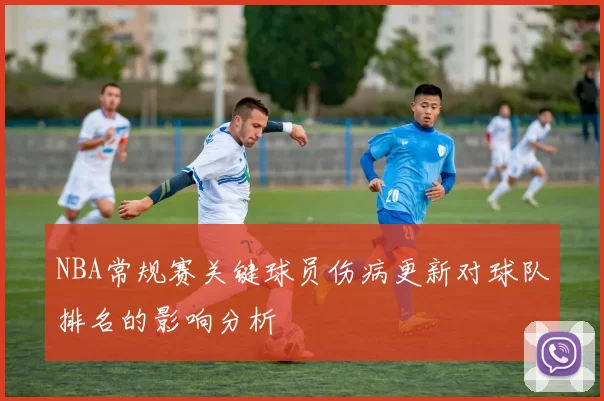NBA常规赛关键球员伤病更新对球队排名的影响分析