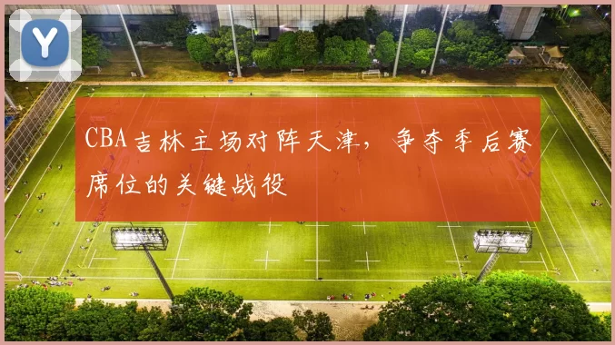 CBA吉林主场对阵天津，争夺季后赛席位的关键战役