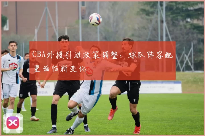 CBA外援引进政策调整，球队阵容配置面临新变化