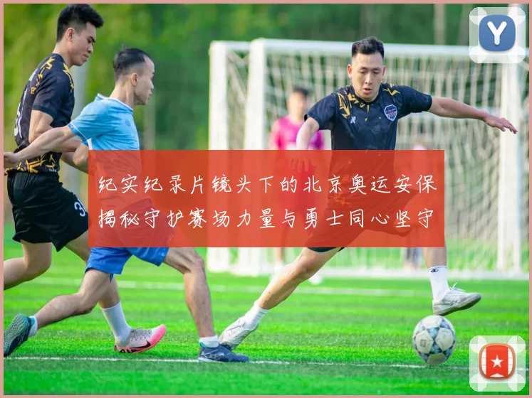 纪实纪录片镜头下的北京奥运安保揭秘守护赛场力量与勇士同心坚守