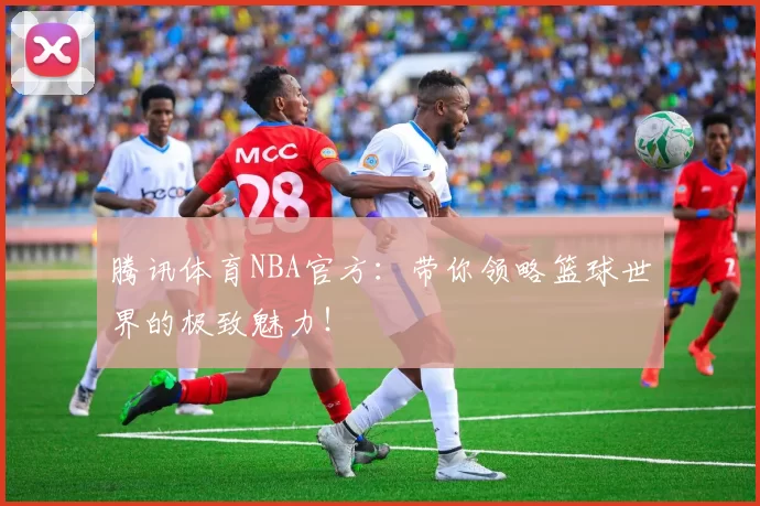 腾讯体育NBA官方:带你领略篮球世界的极致魅力!