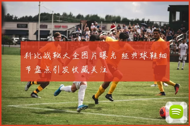 科比战靴大全图片曝光 经典球鞋细节盘点引发收藏关注