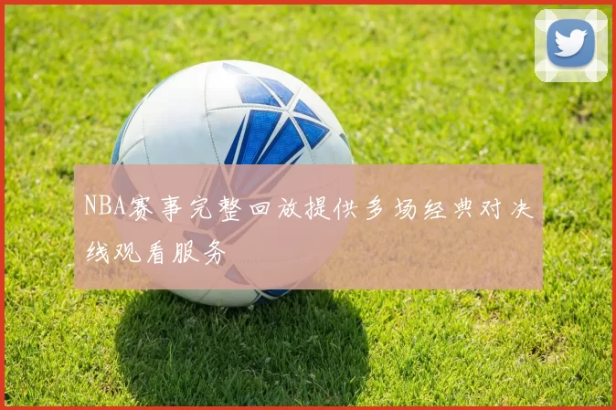 NBA赛事完整回放提供多场经典对决线观看服务