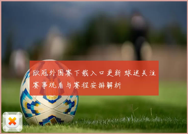 欧冠外围赛下载入口更新 球迷关注赛事观看与赛程安排解析