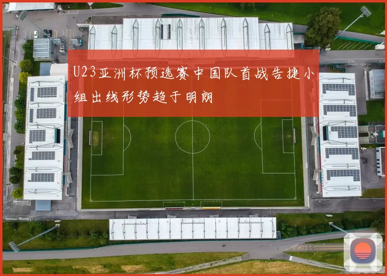 U23亚洲杯预选赛中国队首战告捷小组出线形势趋于明朗