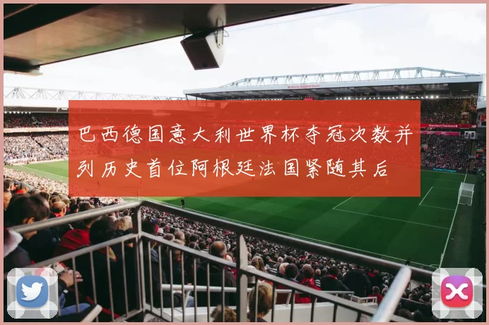 巴西德国意大利世界杯夺冠次数并列历史首位阿根廷法国紧随其后