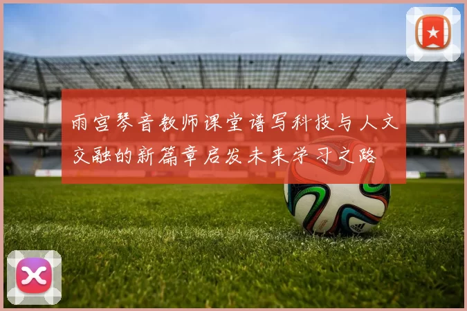 雨宫琴音教师课堂谱写科技与人文交融的新篇章启发未来学习之路