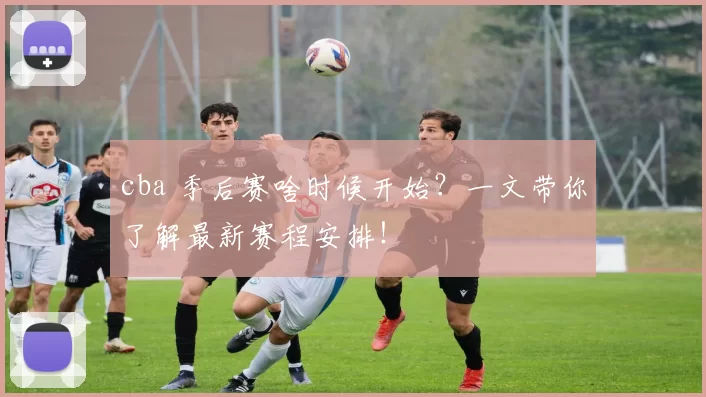 cba 季后赛啥时候开始?一文带你了解最新赛程安排!