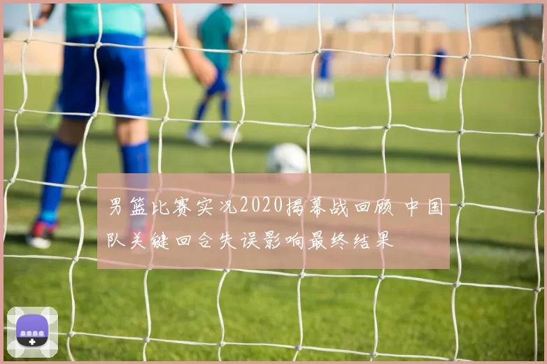 男篮比赛实况2020揭幕战回顾 中国队关键回合失误影响最终结果