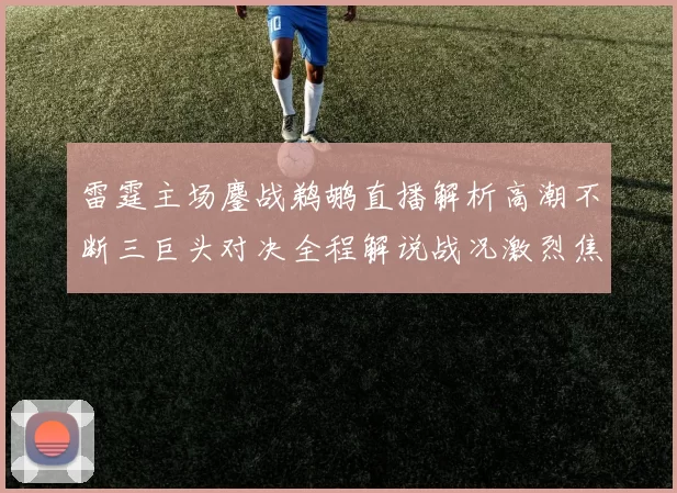 雷霆主场鏖战鹈鹕直播解析高潮不断三巨头对决全程解说战况激烈焦点