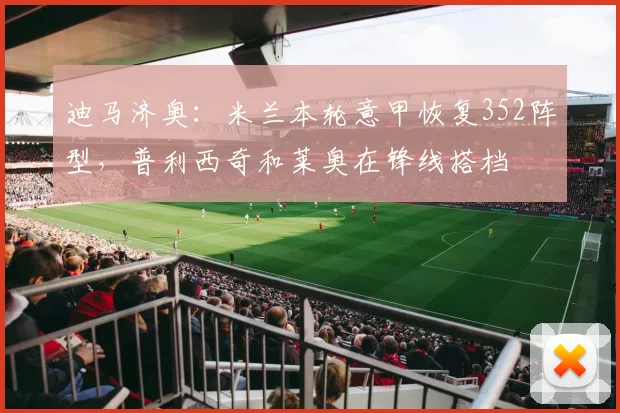 迪马济奥：米兰本轮意甲恢复352阵型，普利西奇和莱奥在锋线搭档