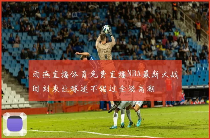 雨燕直播体育免费直播NBA最新大战时刻表让球迷不错过全场高潮