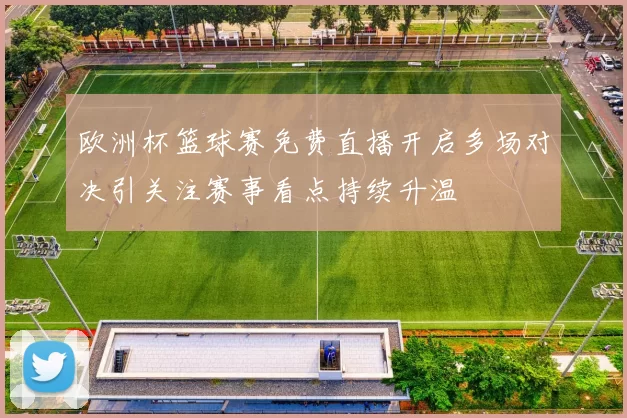 欧洲杯篮球赛免费直播开启多场对决引关注赛事看点持续升温