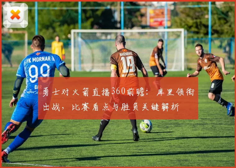 勇士对火箭直播360前瞻：库里领衔出战，比赛看点与胜负关键解析