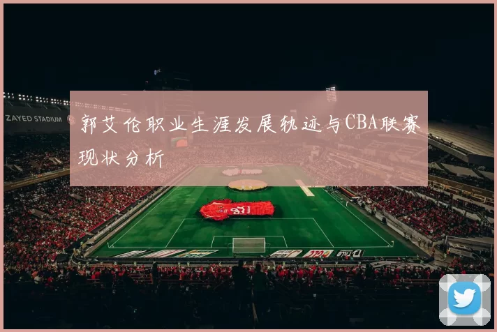 郭艾伦职业生涯发展轨迹与CBA联赛现状分析