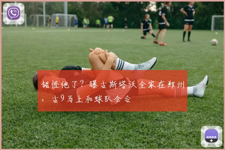 错怪他了？曝古斯塔沃全家在郑州，古9马上和球队会合