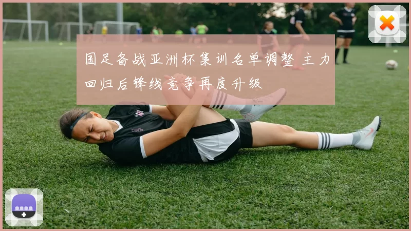 国足备战亚洲杯集训名单调整 主力回归后锋线竞争再度升级