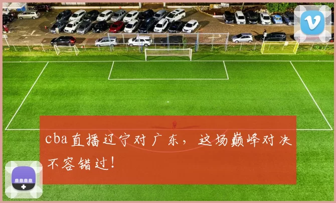 cba直播辽宁对广东，这场巅峰对决不容错过！