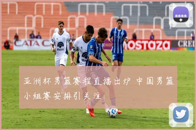 亚洲杯男篮赛程直播出炉 中国男篮小组赛安排引关注