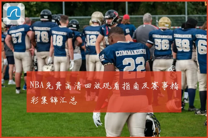 NBA免费高清回放观看指南及赛事精彩集锦汇总
