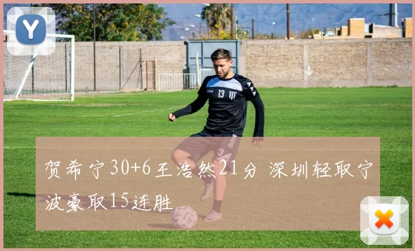 贺希宁30+6王浩然21分 深圳轻取宁波豪取15连胜