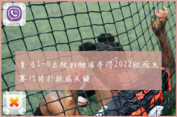 皇马1-0击败利物浦夺得2022欧冠决赛门将扑救成关键