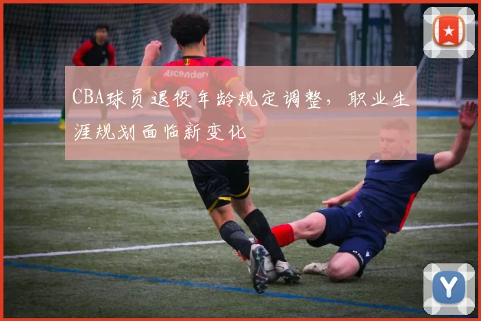 CBA球员退役年龄规定调整，职业生涯规划面临新变化