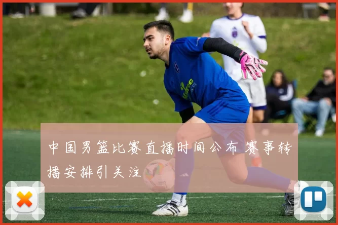 中国男篮比赛直播时间公布 赛事转播安排引关注