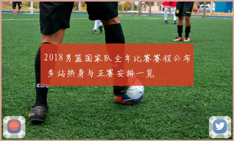 2018男篮国家队全年比赛赛程公布 多站热身与正赛安排一览