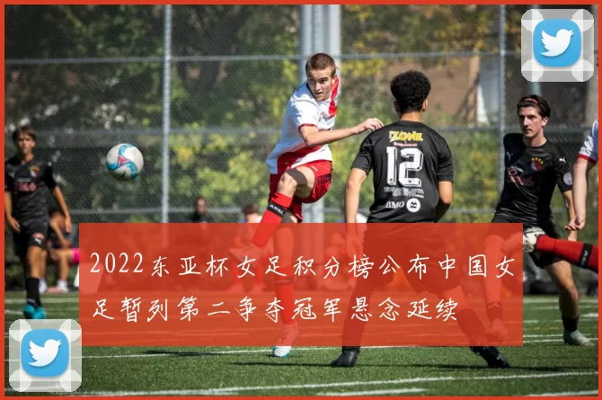 2022东亚杯女足积分榜公布中国女足暂列第二争夺冠军悬念延续