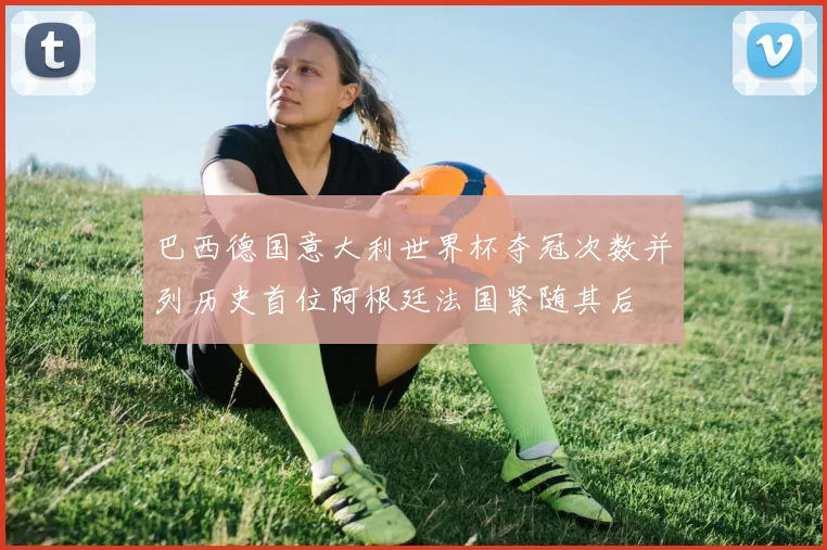 巴西德国意大利世界杯夺冠次数并列历史首位阿根廷法国紧随其后