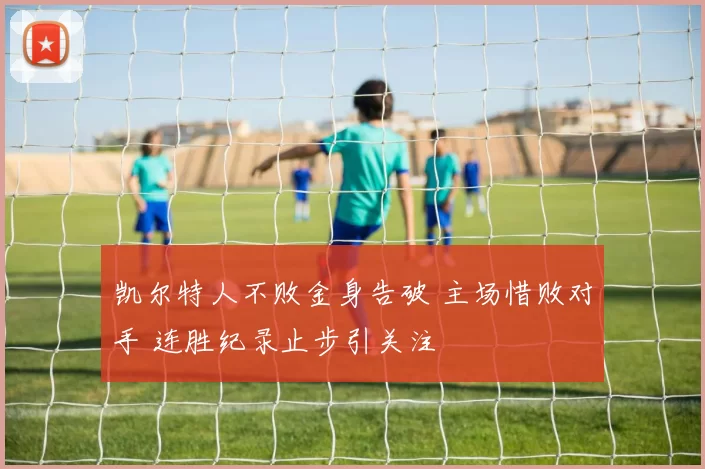 凯尔特人不败金身告破 主场惜败对手 连胜纪录止步引关注