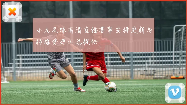 小九足球高清直播赛事安排更新与转播资源汇总提供