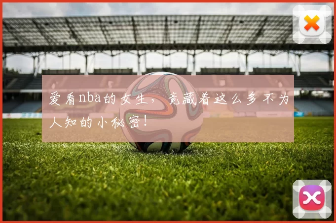 爱看nba的女生,竟藏着这么多不为人知的小秘密!