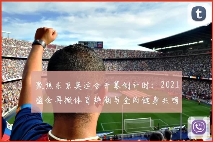 聚焦东京奥运会开幕倒计时：2021盛会再掀体育热潮与全民健身共鸣