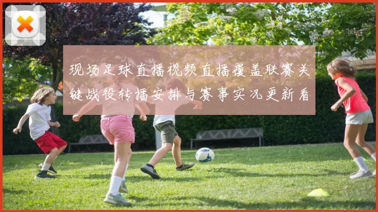 现场足球直播视频直播覆盖联赛关键战役转播安排与赛事实况更新看点