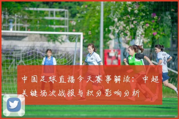 中国足球直播今天赛事解读：中超关键场次战报与积分影响分析