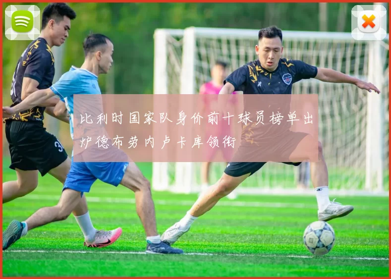 比利时国家队身价前十球员榜单出炉德布劳内卢卡库领衔