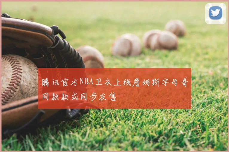 腾讯官方NBA卫衣上线詹姆斯字母哥同款款式同步发售