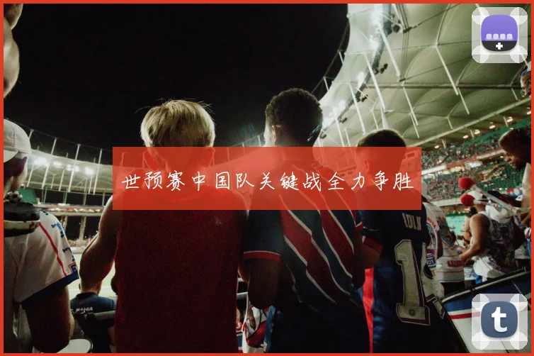 世预赛中国队关键战全力争胜
