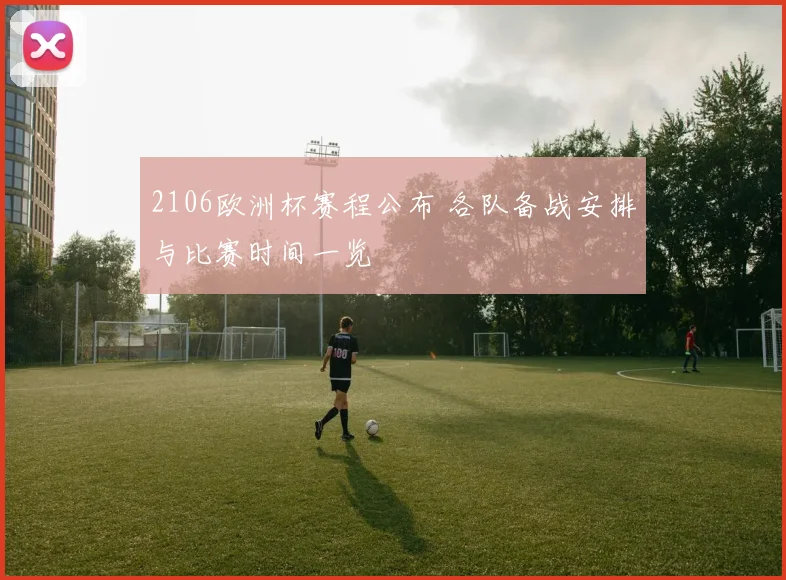 2106欧洲杯赛程公布 各队备战安排与比赛时间一览