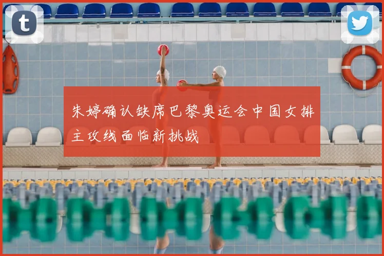 朱婷确认缺席巴黎奥运会中国女排主攻线面临新挑战